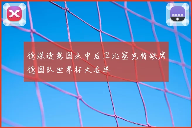 德媒透露国米中后卫比塞克将缺席德国队世界杯大名单