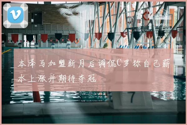本泽马加盟新月后调侃C罗称自己薪水上涨并期待夺冠