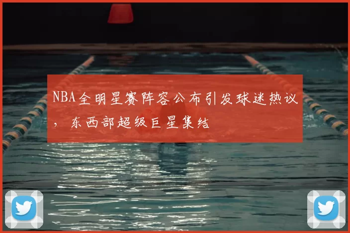 NBA全明星赛阵容公布引发球迷热议,东西部超级巨星集结