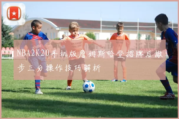 NBA2K20手机版詹姆斯哈登招牌后撤步三分操作技巧解析