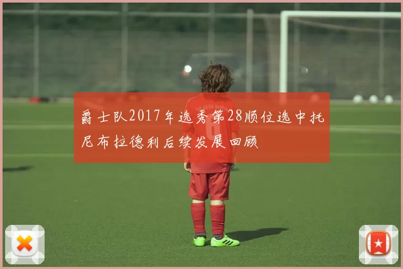 爵士队2017年选秀第28顺位选中托尼布拉德利后续发展回顾