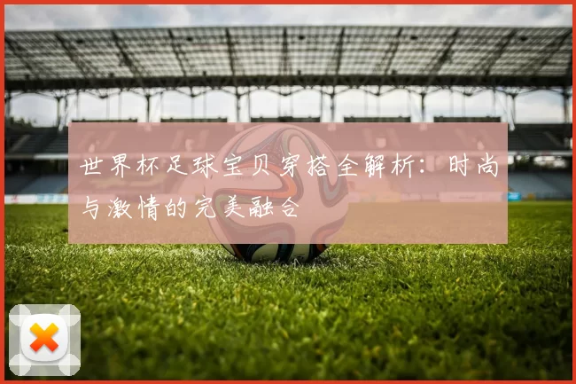 世界杯足球宝贝穿搭全解析:时尚与激情的完美融合