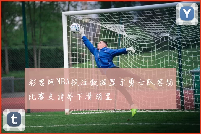 彩客网NBA投注数据显示勇士队客场比赛支持率下滑明显