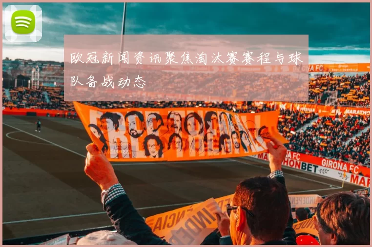 欧冠新闻资讯聚焦淘汰赛赛程与球队备战动态