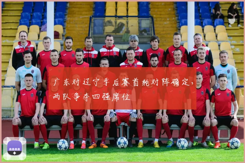广东对辽宁季后赛首轮对阵确定，两队争夺四强席位