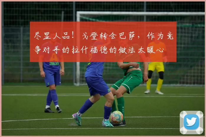 尽显人品！戈登转会巴萨，作为竞争对手的拉什福德的做法太暖心