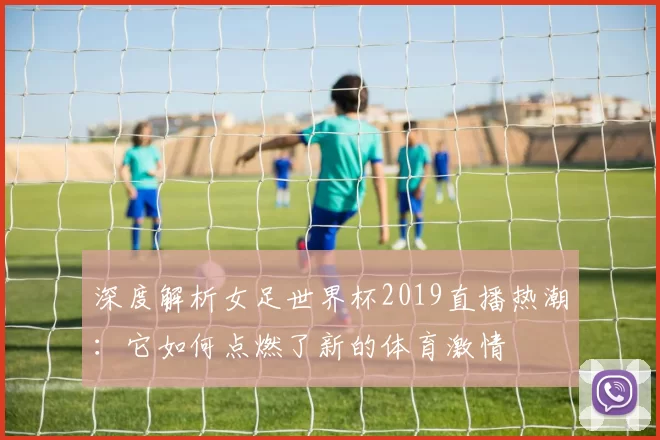 深度解析女足世界杯2019直播热潮:它如何点燃了新的体育激情