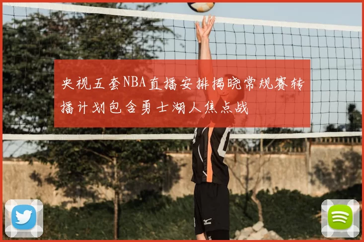 央视五套NBA直播安排揭晓常规赛转播计划包含勇士湖人焦点战