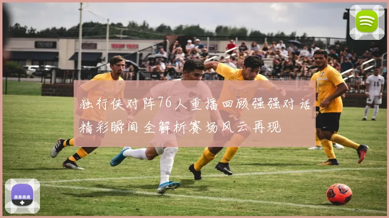 独行侠对阵76人重播回顾强强对话精彩瞬间全解析赛场风云再现