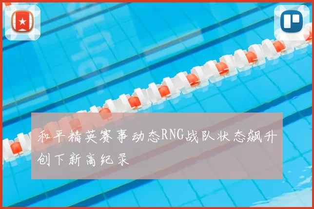 和平精英赛事动态RNG战队状态飙升创下新高纪录
