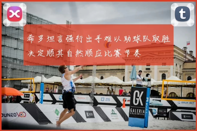 希罗坦言强行出手难以助球队取胜决定顺其自然顺应比赛节奏