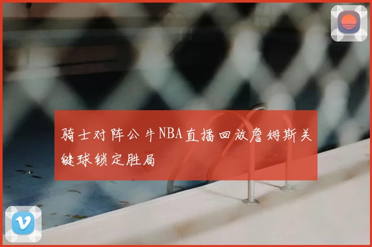 骑士对阵公牛NBA直播回放詹姆斯关键球锁定胜局