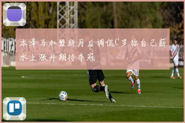 本泽马加盟新月后调侃C罗称自己薪水上涨并期待夺冠
