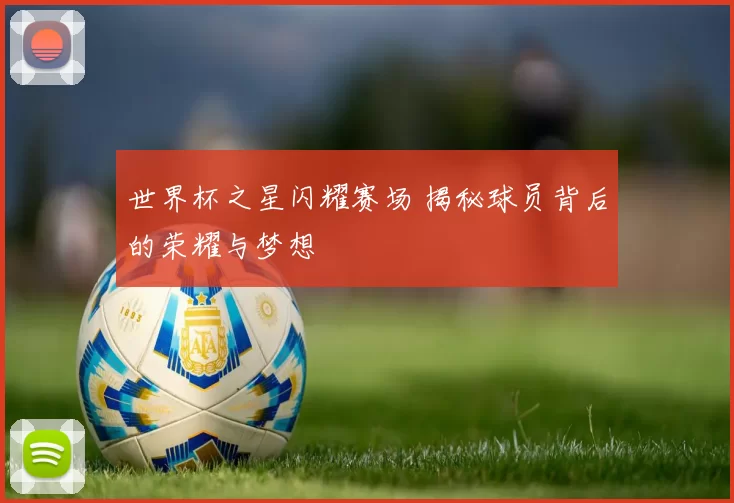 世界杯之星闪耀赛场 揭秘球员背后的荣耀与梦想