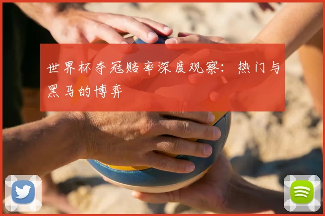 世界杯夺冠赔率深度观察:热门与黑马的博弈