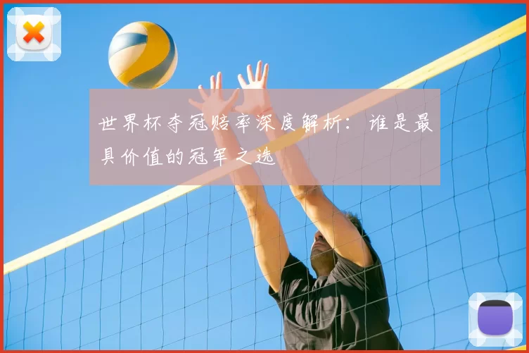 世界杯夺冠赔率深度解析:谁是最具价值的冠军之选