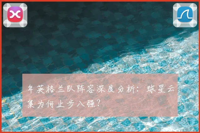 年英格兰队阵容深度分析：球星云集为何止步八强？