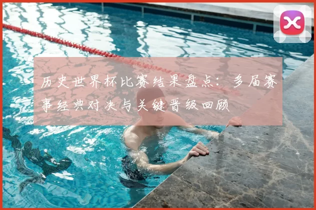历史世界杯比赛结果盘点:多届赛事经典对决与关键晋级回顾