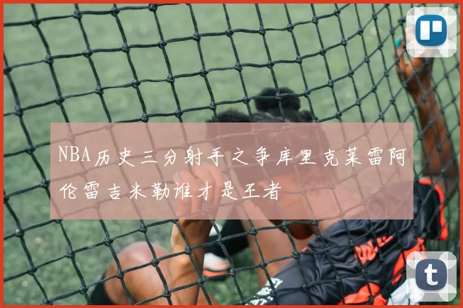 NBA历史三分射手之争库里克莱雷阿伦雷吉米勒谁才是王者