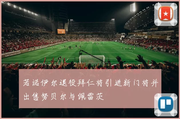 若诺伊尔退役拜仁将引进新门将并出售努贝尔与佩雷茨