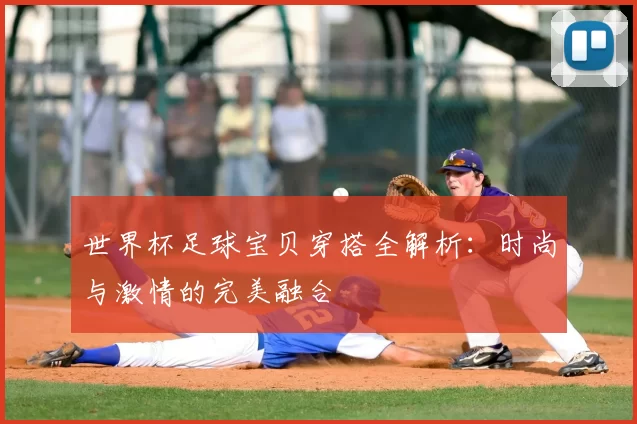世界杯足球宝贝穿搭全解析：时尚与激情的完美融合