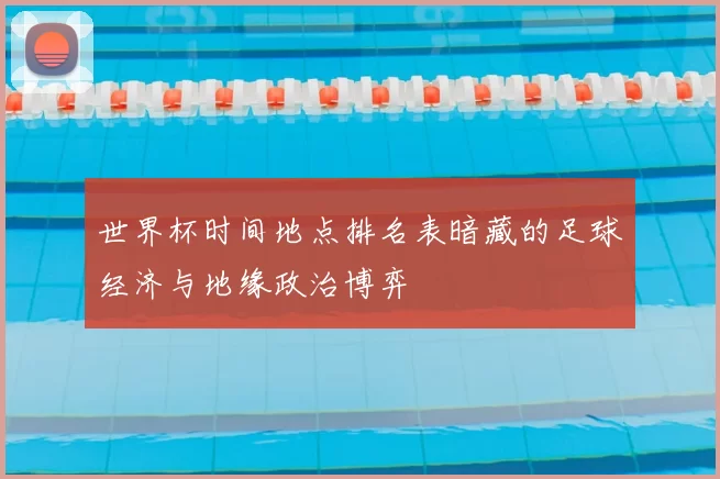 世界杯时间地点排名表暗藏的足球经济与地缘政治博弈