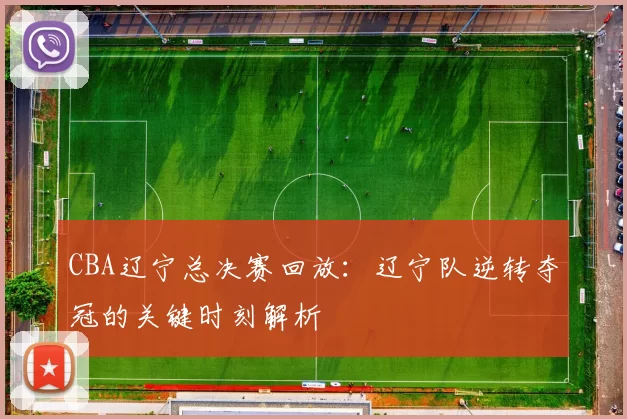 CBA辽宁总决赛回放:辽宁队逆转夺冠的关键时刻解析