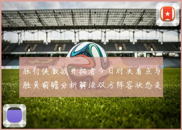 独行侠激战开拓者今日对决看点与胜负前瞻分析解读双方阵容状态走势