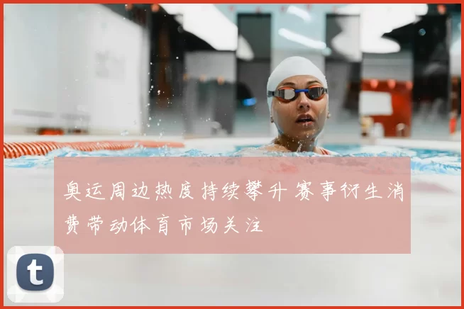 奥运周边热度持续攀升 赛事衍生消费带动体育市场关注