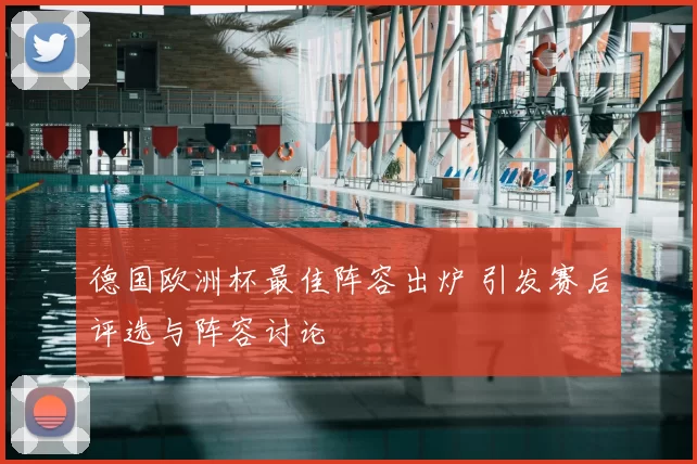 德国欧洲杯最佳阵容出炉 引发赛后评选与阵容讨论