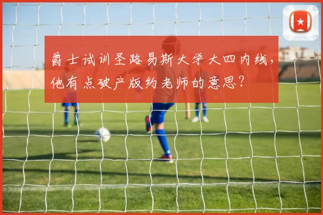 爵士试训圣路易斯大学大四内线，他有点破产版约老师的意思？