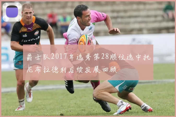 爵士队2017年选秀第28顺位选中托尼布拉德利后续发展回顾