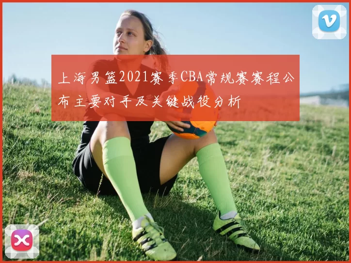 上海男篮2021赛季CBA常规赛赛程公布主要对手及关键战役分析