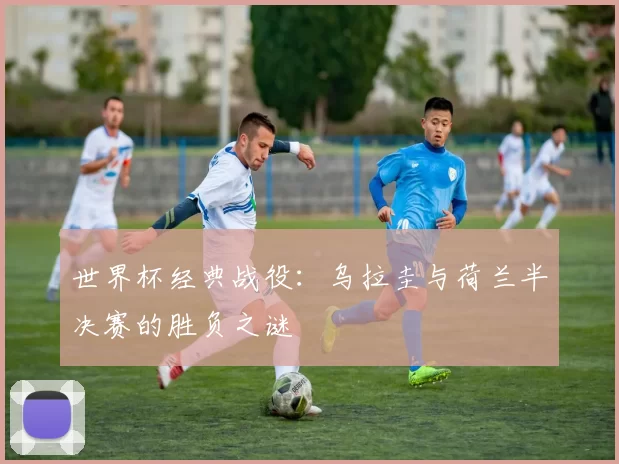 世界杯经典战役:乌拉圭与荷兰半决赛的胜负之谜