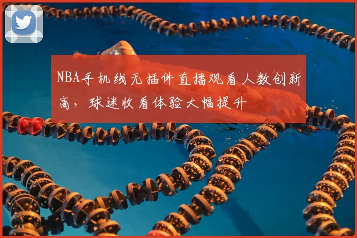 NBA手机线无插件直播观看人数创新高，球迷收看体验大幅提升