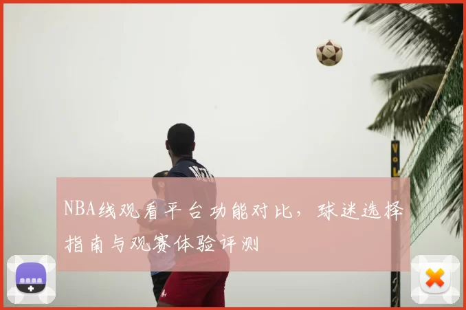 NBA线观看平台功能对比，球迷选择指南与观赛体验评测