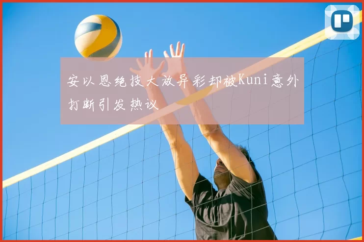 安以恩绝技大放异彩却被Kuni意外打断引发热议