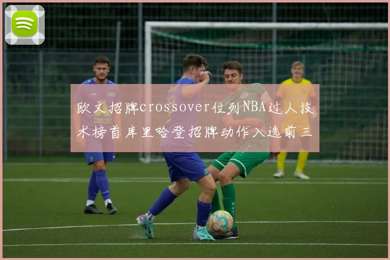 欧文招牌crossover位列NBA过人技术榜首库里哈登招牌动作入选前三