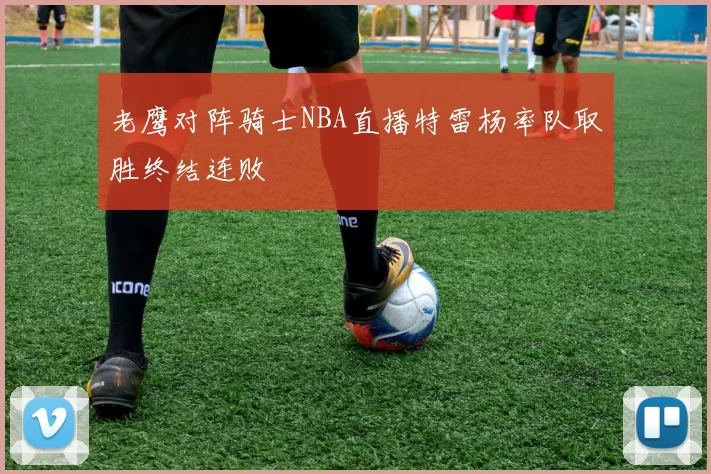 老鹰对阵骑士NBA直播特雷杨率队取胜终结连败