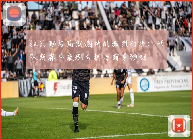 拉瓦勒与瓦朗谢纳的激烈对决：两队新赛季表现分析与前景预测