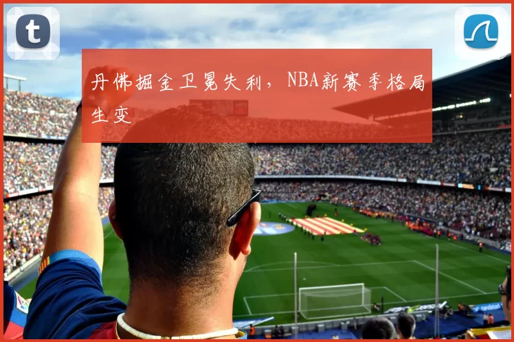 丹佛掘金卫冕失利，NBA新赛季格局生变