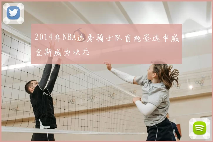 2014年NBA选秀骑士队首轮签选中威金斯成为状元