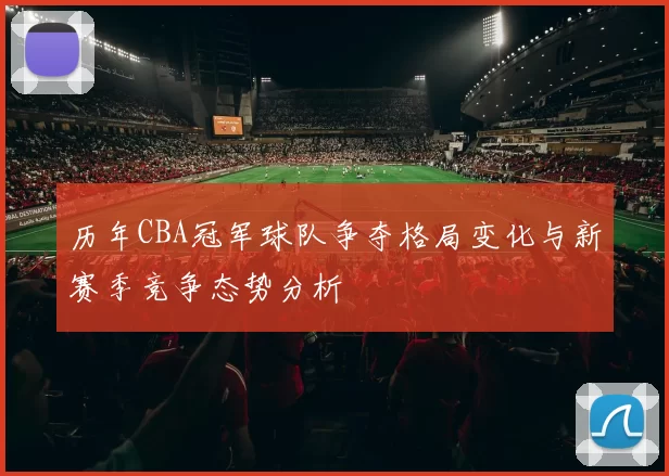 历年CBA冠军球队争夺格局变化与新赛季竞争态势分析