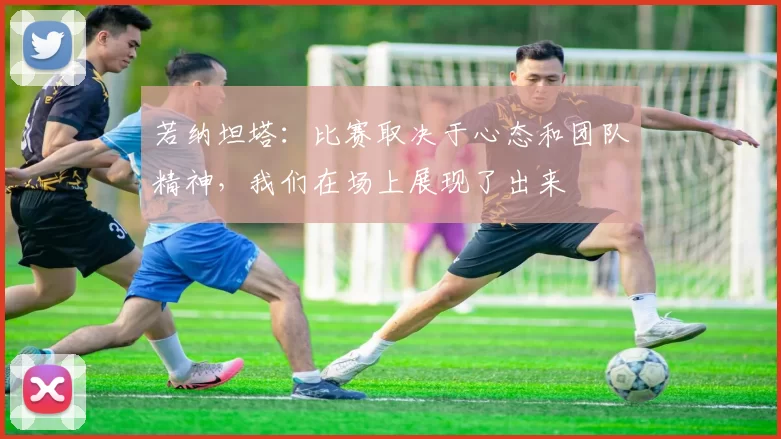 若纳坦塔：比赛取决于心态和团队精神，我们在场上展现了出来