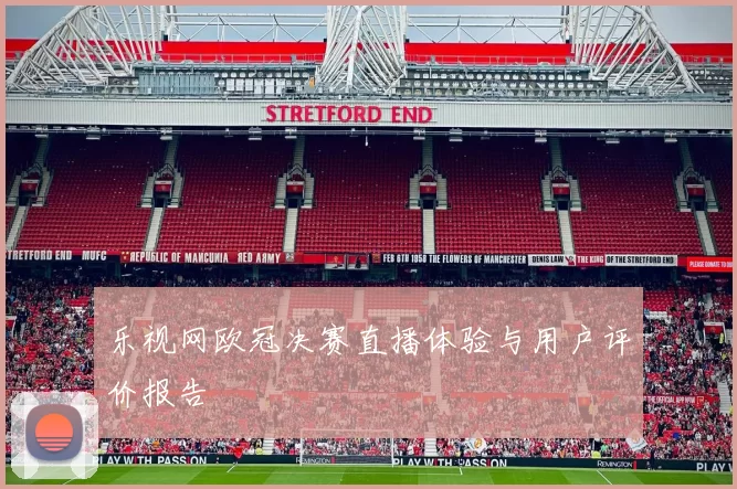 乐视网欧冠决赛直播体验与用户评价报告