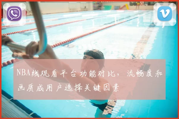 NBA线观看平台功能对比，流畅度和画质成用户选择关键因素