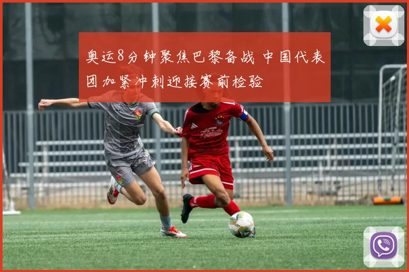 奥运8分钟聚焦巴黎备战 中国代表团加紧冲刺迎接赛前检验