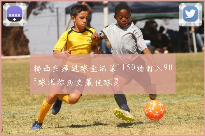 梅西生涯进球全记录1150场打入905球堪称历史最佳球员