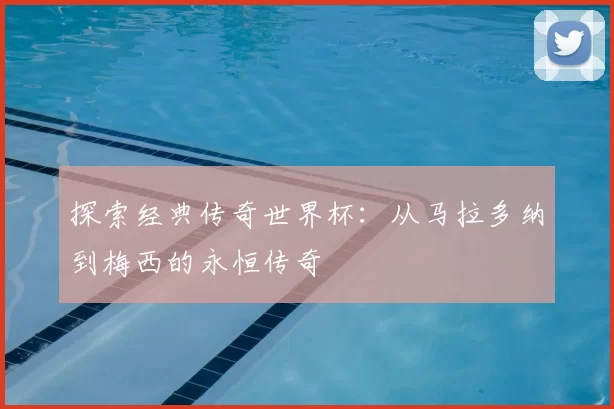 探索经典传奇世界杯：从马拉多纳到梅西的永恒传奇