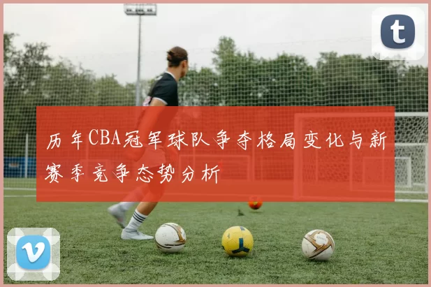 历年CBA冠军球队争夺格局变化与新赛季竞争态势分析